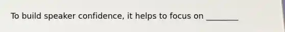 To build speaker confidence, it helps to focus on ________