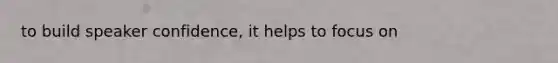 to build speaker confidence, it helps to focus on