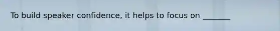 To build speaker confidence, it helps to focus on _______