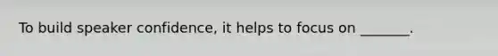 To build speaker confidence, it helps to focus on _______.