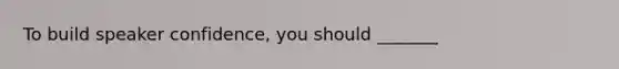 To build speaker confidence, you should _______