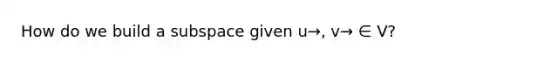 How do we build a subspace given u→, v→ ∈ V?