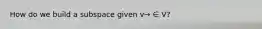 How do we build a subspace given v→ ∈ V?