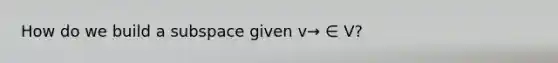 How do we build a subspace given v→ ∈ V?