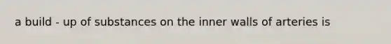 a build - up of substances on the inner walls of arteries is