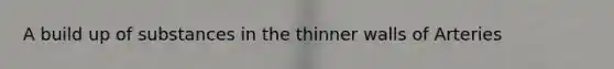 A build up of substances in the thinner walls of Arteries