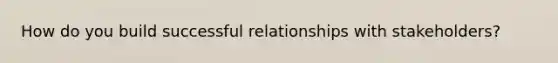 How do you build successful relationships with stakeholders?