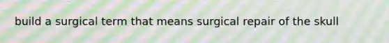 build a surgical term that means surgical repair of the skull