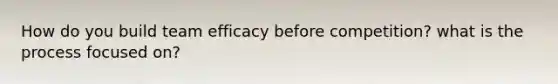 How do you build team efficacy before competition? what is the process focused on?