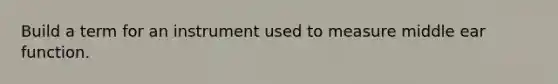 Build a term for an instrument used to measure middle ear function.