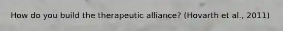 How do you build the therapeutic alliance? (Hovarth et al., 2011)