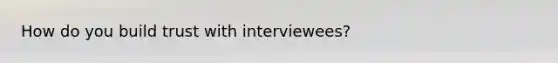 How do you build trust with interviewees?