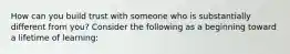 How can you build trust with someone who is substantially different from you? Consider the following as a beginning toward a lifetime of learning: