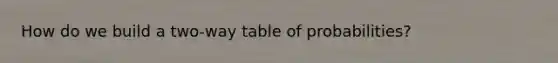 How do we build a two-way table of probabilities?