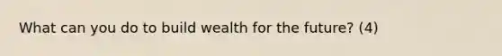 What can you do to build wealth for the future? (4)