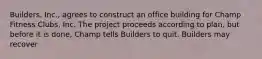 Builders, Inc., agrees to construct an office building for Champ Fitness Clubs, Inc. The project proceeds according to plan, but before it is done, Champ tells Builders to quit. Builders may recover