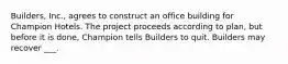 Builders, Inc., agrees to construct an office building for Champion Hotels. The project proceeds according to plan, but before it is done, Champion tells Builders to quit. Builders may recover ___.