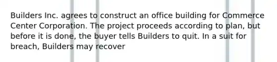 Builders Inc. agrees to construct an office building for Commerce Center Corporation. The project proceeds according to plan, but before it is done, the buyer tells Builders to quit. In a suit for breach, Builders may recover