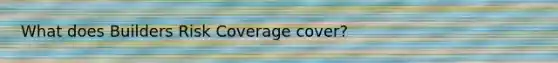 What does Builders Risk Coverage cover?