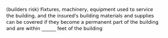 (builders risk) Fixtures, machinery, equipment used to service the building, and the insured's building materials and supplies can be covered if they become a permanent part of the building and are within ______ feet of the building