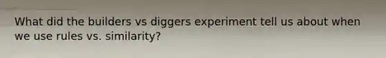 What did the builders vs diggers experiment tell us about when we use rules vs. similarity?