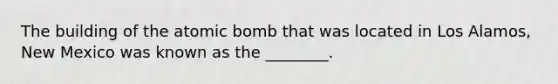 The building of the atomic bomb that was located in Los Alamos, New Mexico was known as the ________.