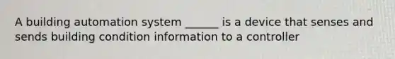 A building automation system ______ is a device that senses and sends building condition information to a controller