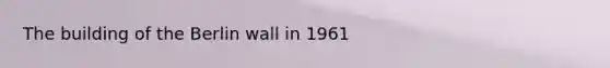 The building of the Berlin wall in 1961