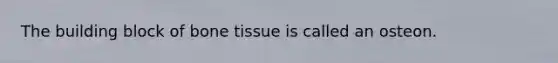 The building block of bone tissue is called an osteon.