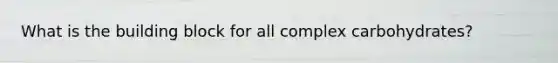 What is the building block for all complex carbohydrates?