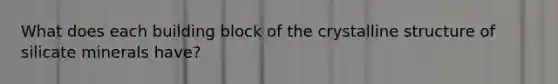What does each building block of the crystalline structure of silicate minerals have?