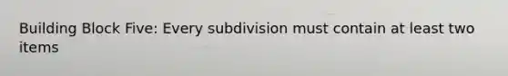 Building Block Five: Every subdivision must contain at least two items