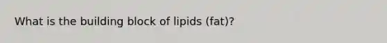 What is the building block of lipids (fat)?