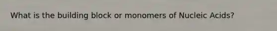 What is the building block or monomers of Nucleic Acids?