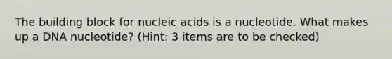 The building block for nucleic acids is a nucleotide. What makes up a DNA nucleotide? (Hint: 3 items are to be checked)