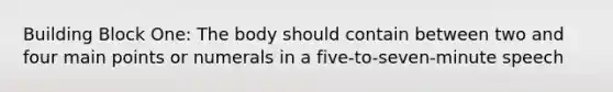 Building Block One: The body should contain between two and four main points or numerals in a five-to-seven-minute speech