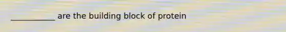 ___________ are the building block of protein