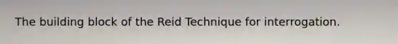 The building block of the Reid Technique for interrogation.