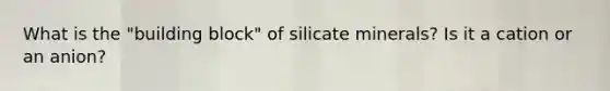 What is the "building block" of silicate minerals? Is it a cation or an anion?