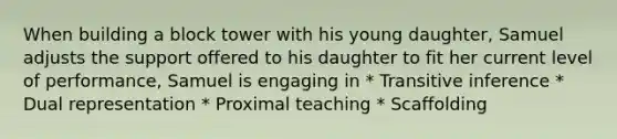 When building a block tower with his young daughter, Samuel adjusts the support offered to his daughter to fit her current level of performance, Samuel is engaging in * Transitive inference * Dual representation * Proximal teaching * Scaffolding