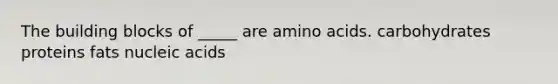 The building blocks of _____ are amino acids. carbohydrates proteins fats nucleic acids