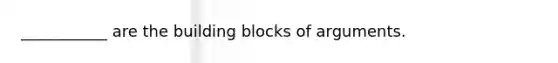 ___________ are the building blocks of arguments.