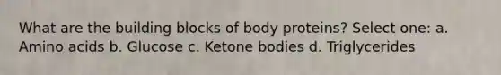 What are the building blocks of body proteins? Select one: a. Amino acids b. Glucose c. Ketone bodies d. Triglycerides