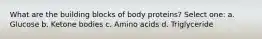 What are the building blocks of body proteins? Select one: a. Glucose b. Ketone bodies c. Amino acids d. Triglyceride