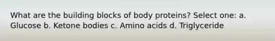 What are the building blocks of body proteins? Select one: a. Glucose b. Ketone bodies c. Amino acids d. Triglyceride