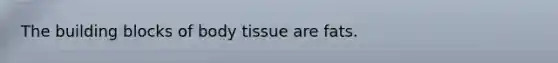 The building blocks of body tissue are fats.