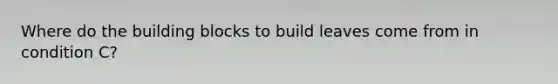 Where do the building blocks to build leaves come from in condition C?