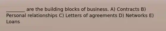 ________ are the building blocks of business. A) Contracts B) Personal relationships C) Letters of agreements D) Networks E) Loans