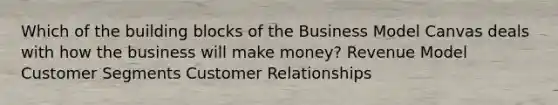 Which of the building blocks of the Business Model Canvas deals with how the business will make money? Revenue Model Customer Segments Customer Relationships