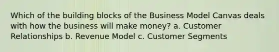 Which of the building blocks of the Business Model Canvas deals with how the business will make money? a. Customer Relationships b. Revenue Model c. Customer Segments